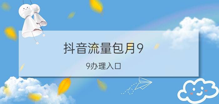 抖音流量包月9.9办理入口 抖音流量包月9.9办理入口